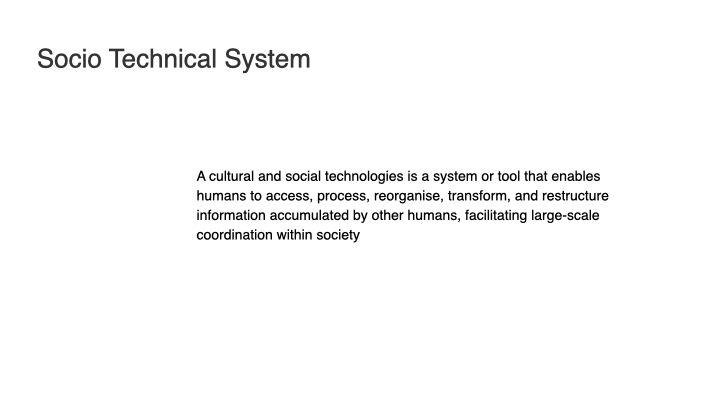 Socio-Technical System: A cultural and social technology is a system or tool that enables humans to access, process, reorganize, transform, and restructure information accumulated by other humans, facilitating large-scale coordination within society.